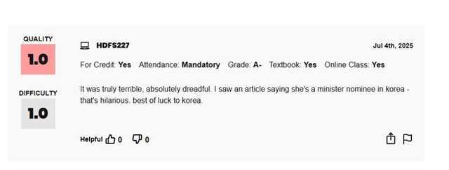 미국의 대학 강의 평가 사이트인 ‘레이트 마이 프로페서(rate my professors)’에 지난 4일 강선우 여성가족부 장관 후보자의 강의에 대해 평점 1점과 함께 “한국에서 장관 후보로 지명됐다는 기사를 봤는데, 우습다. 한국에 행운을 빈다”는 코멘트가 올라와 있다.
레이트마이프로페서 홈페이지 캡처