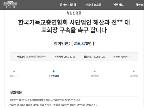 (서울=연합뉴스) 4일 청와대 국민청원 게시판에 따르면 지난달 26일 이곳에는 ‘한국기독교총연합회 사단법인 해산과 전** 대표회장 구속을 촉구합니다’라는 제목의 청원이 올라왔다. 이 청원에는 4일 오전 11시 46분 현재 21만6천568명이 동의하는 댓글을 달았다. 2020.1.4  [출처 : 청와대 국민청원 게시판]