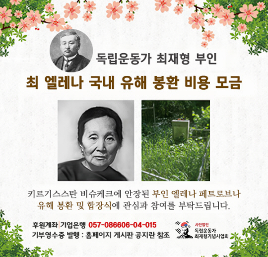 사단법인 독립운동가최재형기념사업회가 최재형 지사 부인 최 엘레나 페트로브나 여사 유해를 키르기스스탄 비슈케크 시내 공동묘지에서 국내 봉환하기 위한 성금모금 캠페인 포스터. 부인 유해 국내 봉환은 국립서울현충원에서 가짜 유공자 사건으로 멸실된 최재형 지사 묘역을 법 개정에 의해 ‘부부 합장묘’ 로 복원하기 위해 추진됐다. 독립운동가최재형기념사업회 제공