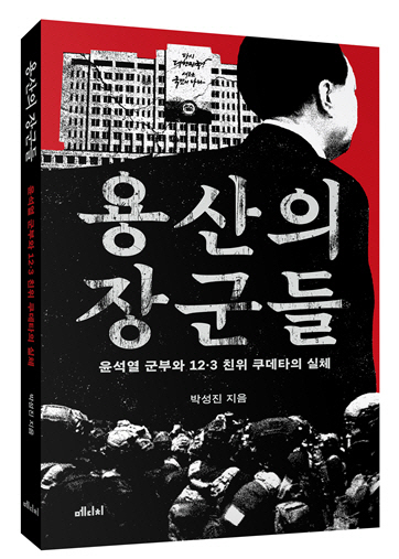 윤석열 군부와 12·3 비상계엄 친위쿠데타 실체를 파헤친 저자 박성진 ‘안보22’ 대표의 신간 ‘용산의 장군들’ 메디치미디어 제공